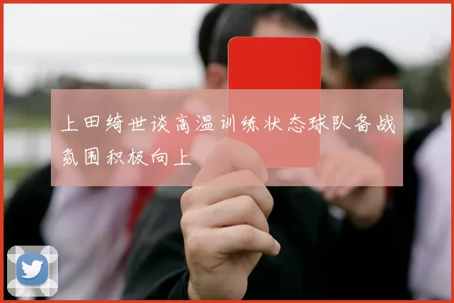 上田绮世谈高温训练状态球队备战氛围积极向上